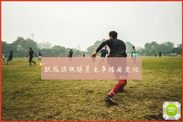 欧冠顶级球员竞争格局变化
