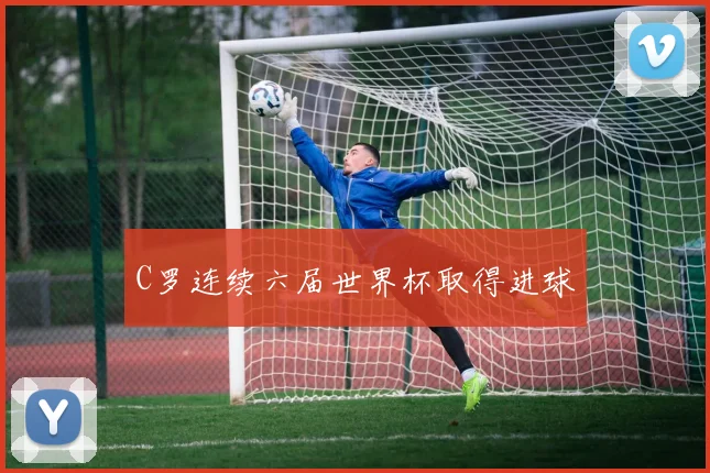 C罗连续六届世界杯取得进球
